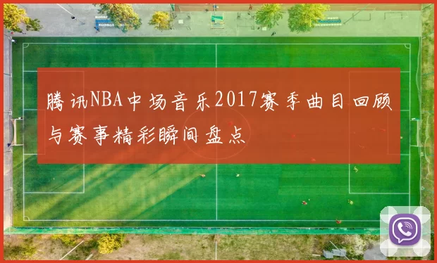 腾讯NBA中场音乐2017赛季曲目回顾与赛事精彩瞬间盘点