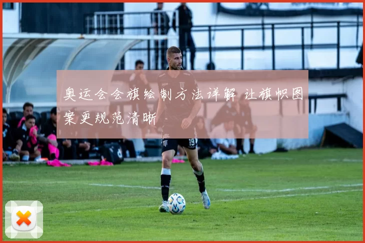 奥运会会旗绘制方法详解 让旗帜图案更规范清晰