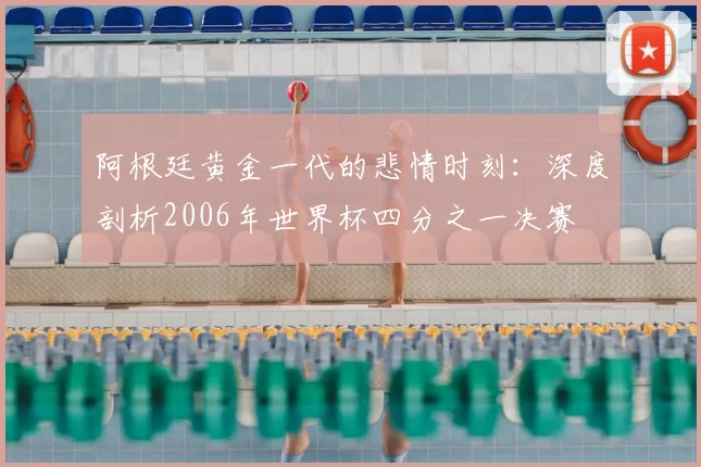 阿根廷黄金一代的悲情时刻:深度剖析2006年世界杯四分之一决赛