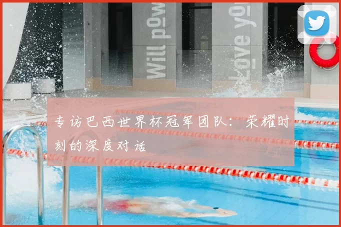 专访巴西世界杯冠军团队：荣耀时刻的深度对话