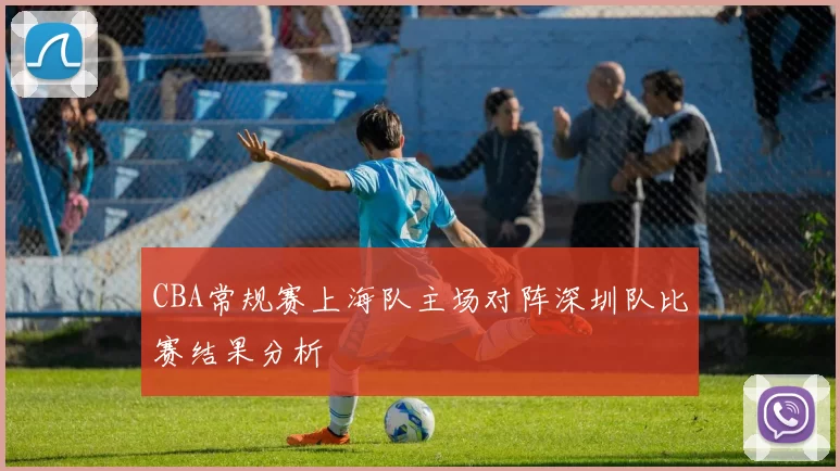 CBA常规赛上海队主场对阵深圳队比赛结果分析