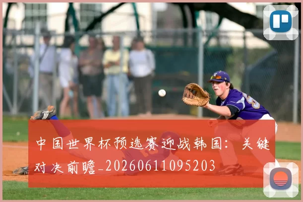 中国世界杯预选赛迎战韩国:关键对决前瞻_20260611095203