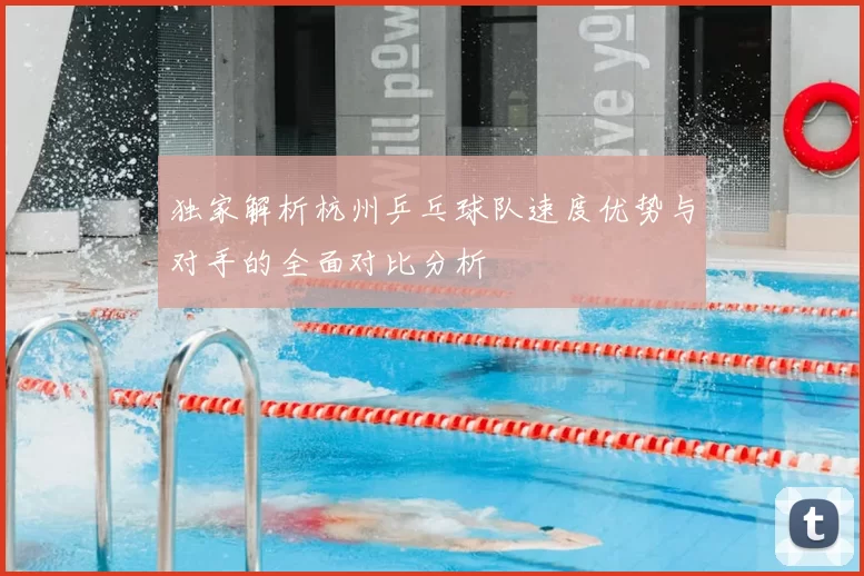 独家解析杭州乒乓球队速度优势与对手的全面对比分析