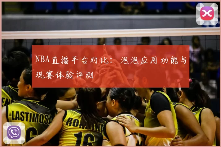 NBA直播平台对比：泡泡应用功能与观赛体验评测