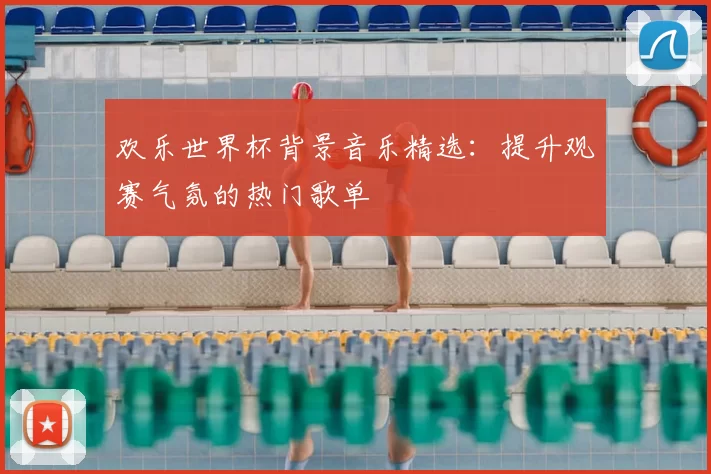 欢乐世界杯背景音乐精选：提升观赛气氛的热门歌单