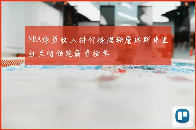 NBA球员收入排行榜揭晓詹姆斯库里杜兰特领跑薪资榜单