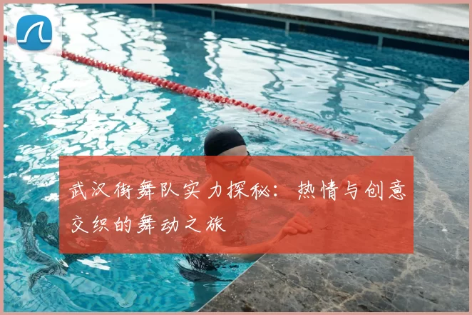 武汉街舞队实力探秘:热情与创意交织的舞动之旅