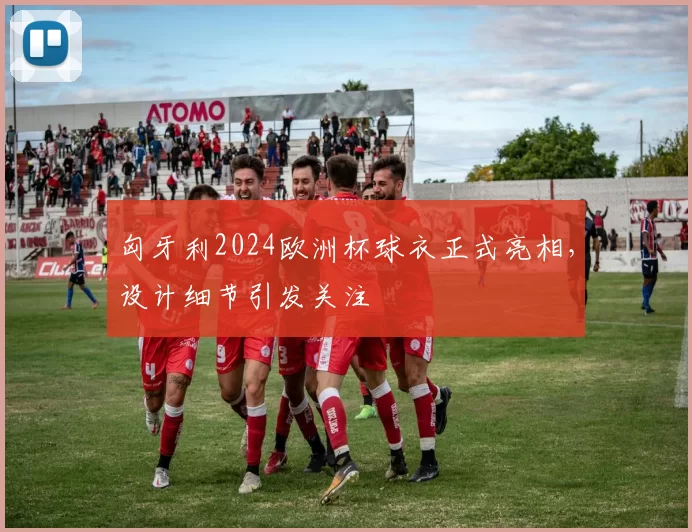 匈牙利2024欧洲杯球衣正式亮相,设计细节引发关注