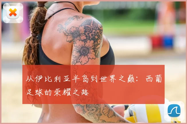 从伊比利亚半岛到世界之巅:西葡足球的荣耀之路