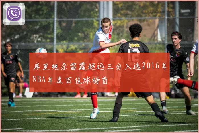 库里绝杀雷霆超远三分入选2016年NBA年度百佳球榜首