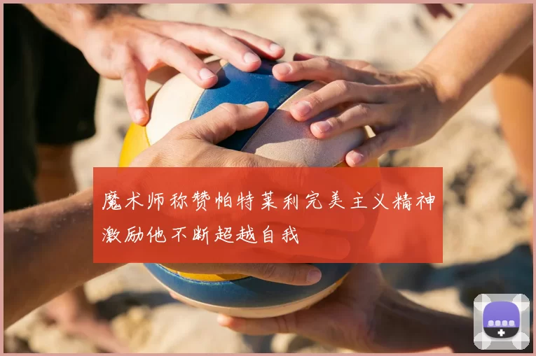 魔术师称赞帕特莱利完美主义精神激励他不断超越自我