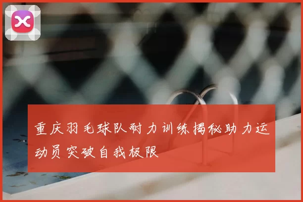 重庆羽毛球队耐力训练揭秘助力运动员突破自我极限