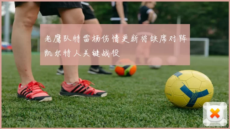 老鹰队特雷杨伤情更新将缺席对阵凯尔特人关键战役