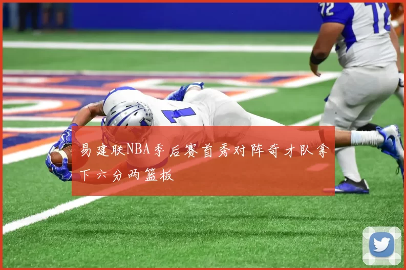 易建联NBA季后赛首秀对阵奇才队拿下六分两篮板