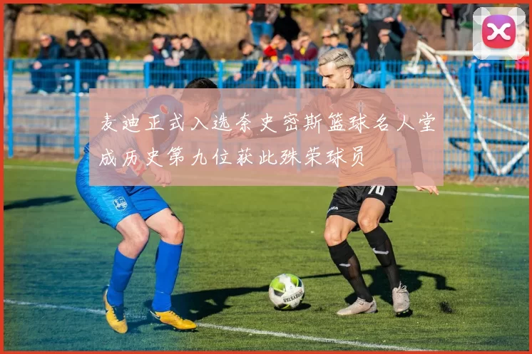 麦迪正式入选奈史密斯篮球名人堂成历史第九位获此殊荣球员