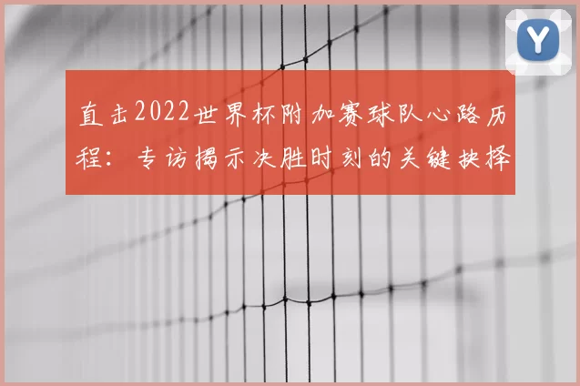直击2022世界杯附加赛球队心路历程：专访揭示决胜时刻的关键抉择