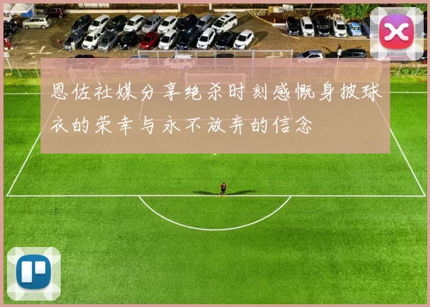 恩佐社媒分享绝杀时刻感慨身披球衣的荣幸与永不放弃的信念