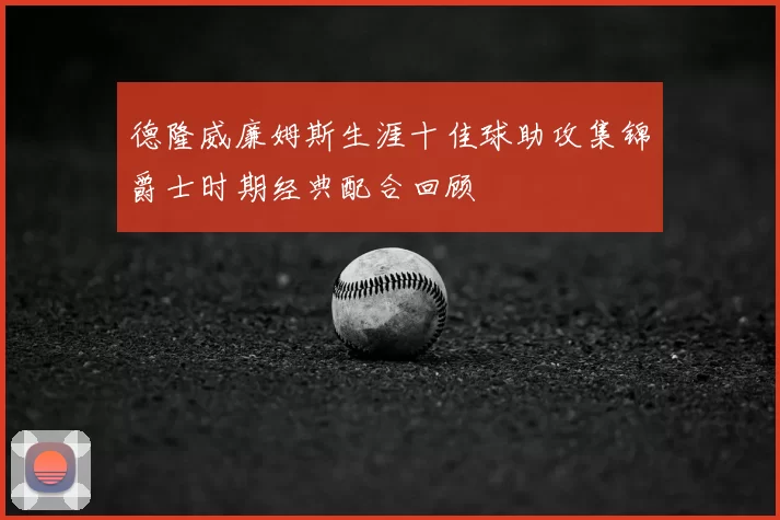 德隆威廉姆斯生涯十佳球助攻集锦爵士时期经典配合回顾
