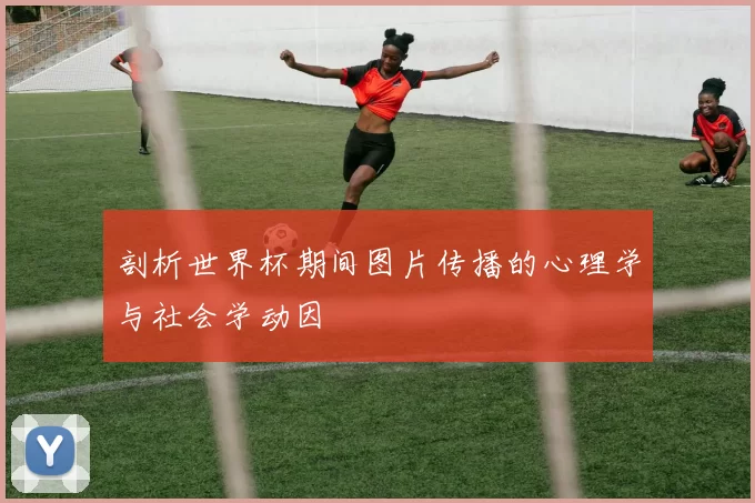 剖析世界杯期间图片传播的心理学与社会学动因