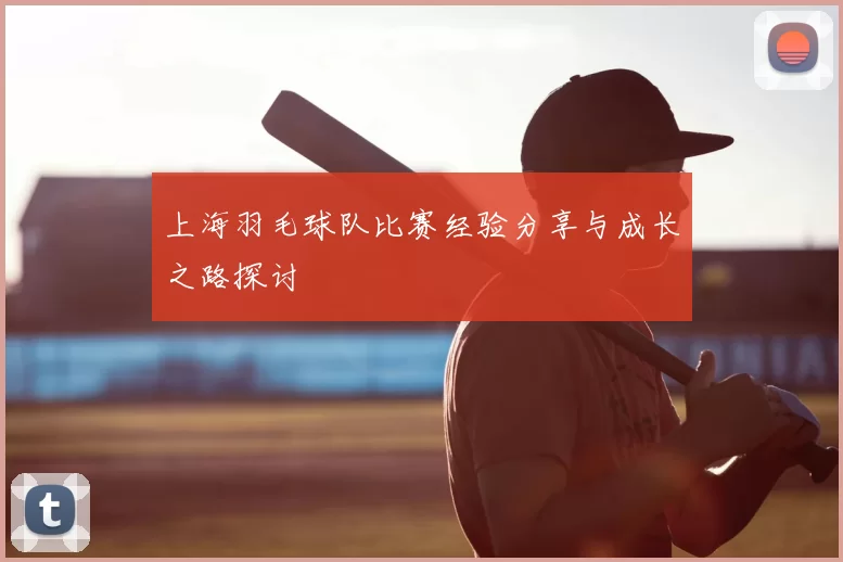 上海羽毛球队比赛经验分享与成长之路探讨