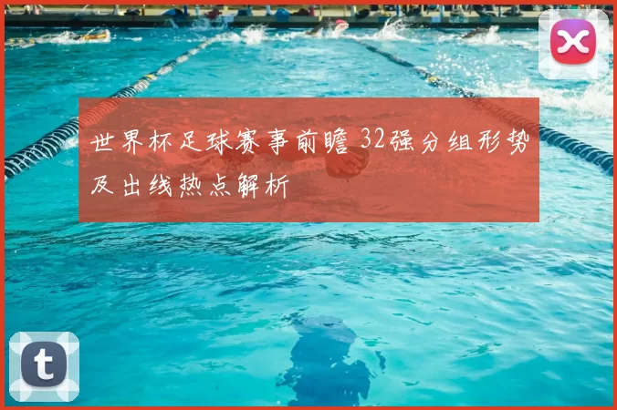 世界杯足球赛事前瞻 32强分组形势及出线热点解析