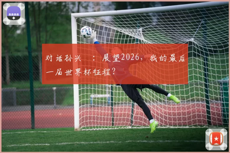 对话孙兴慜:展望2026,我的最后一届世界杯征程?