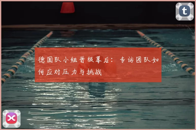 德国队小组晋级幕后:专访团队如何应对压力与挑战