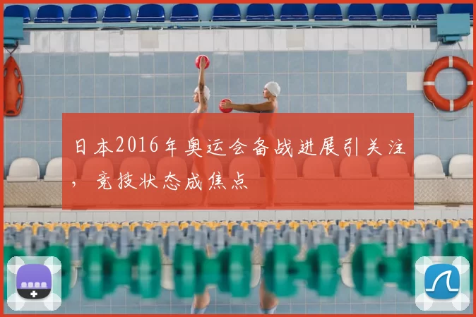 日本2016年奥运会备战进展引关注，竞技状态成焦点