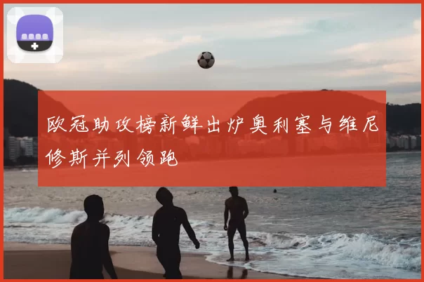欧冠助攻榜新鲜出炉奥利塞与维尼修斯并列领跑