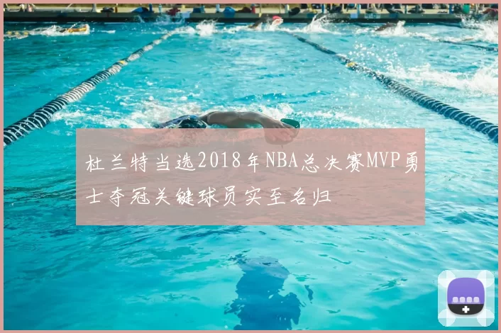 杜兰特当选2018年NBA总决赛MVP勇士夺冠关键球员实至名归