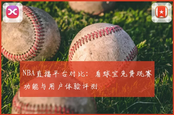 NBA直播平台对比:看球宝免费观赛功能与用户体验评测