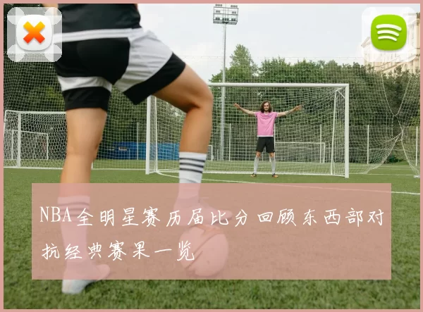 NBA全明星赛历届比分回顾东西部对抗经典赛果一览